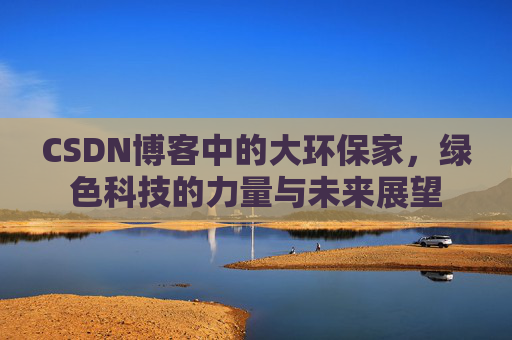 CSDN博客中的大环保家，绿色科技的力量与未来展望