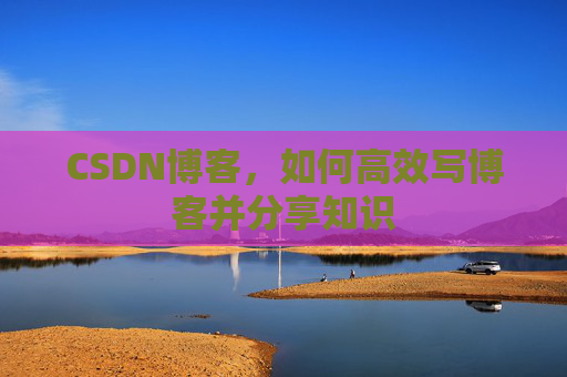 CSDN博客，如何高效写博客并分享知识